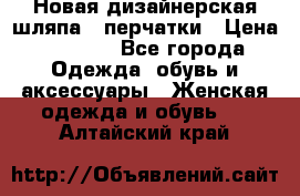 Новая дизайнерская шляпа   перчатки › Цена ­ 2 500 - Все города Одежда, обувь и аксессуары » Женская одежда и обувь   . Алтайский край